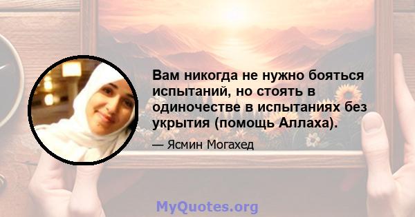 Вам никогда не нужно бояться испытаний, но стоять в одиночестве в испытаниях без укрытия (помощь Аллаха).