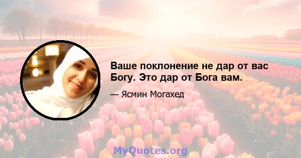 Ваше поклонение не дар от вас Богу. Это дар от Бога вам.