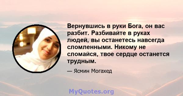 Вернувшись в руки Бога, он вас разбит. Разбивайте в руках людей, вы останетесь навсегда сломленными. Никому не сломайся, твое сердце останется трудным.