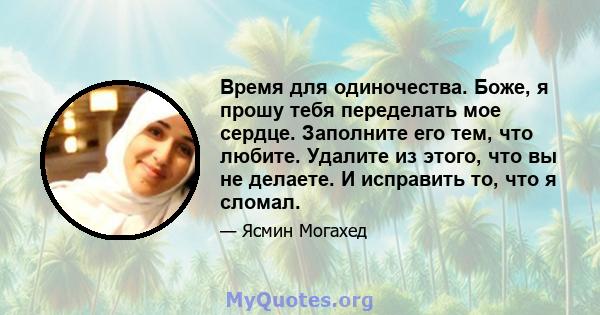 Время для одиночества. Боже, я прошу тебя переделать мое сердце. Заполните его тем, что любите. Удалите из этого, что вы не делаете. И исправить то, что я сломал.