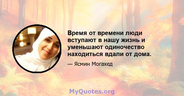 Время от времени люди вступают в нашу жизнь и уменьшают одиночество находиться вдали от дома.