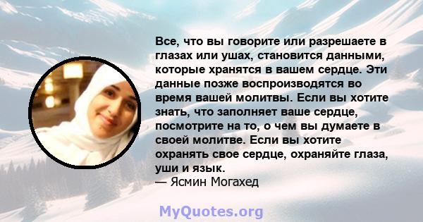 Все, что вы говорите или разрешаете в глазах или ушах, становится данными, которые хранятся в вашем сердце. Эти данные позже воспроизводятся во время вашей молитвы. Если вы хотите знать, что заполняет ваше сердце,