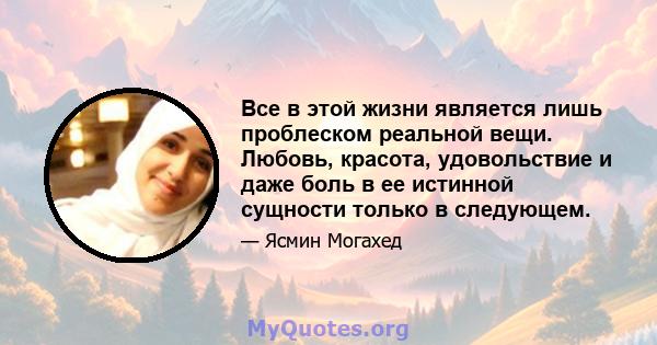 Все в этой жизни является лишь проблеском реальной вещи. Любовь, красота, удовольствие и даже боль в ее истинной сущности только в следующем.