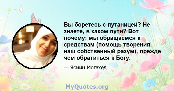 Вы боретесь с путаницей? Не знаете, в каком пути? Вот почему: мы обращаемся к средствам (помощь творения, наш собственный разум), прежде чем обратиться к Богу.