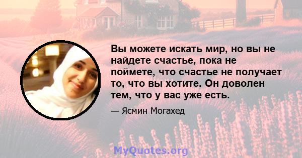 Вы можете искать мир, но вы не найдете счастье, пока не поймете, что счастье не получает то, что вы хотите. Он доволен тем, что у вас уже есть.