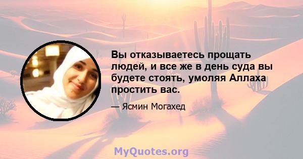 Вы отказываетесь прощать людей, и все же в день суда вы будете стоять, умоляя Аллаха простить вас.