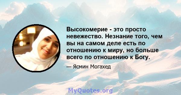 Высокомерие - это просто невежество. Незнание того, чем вы на самом деле есть по отношению к миру, но больше всего по отношению к Богу.