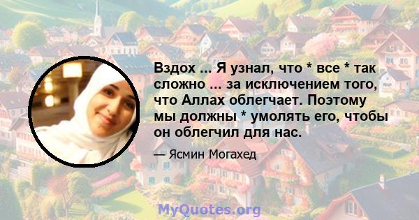 Вздох ... Я узнал, что * все * так сложно ... за исключением того, что Аллах облегчает. Поэтому мы должны * умолять его, чтобы он облегчил для нас.