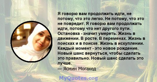 Я говорю вам продолжать идти, не потому, что это легко. Не потому, что это не повредит. Я говорю вам продолжать идти, потому что нет другого пути. Остановка - значит умереть. Жизнь в движении. В росте. В переменах.