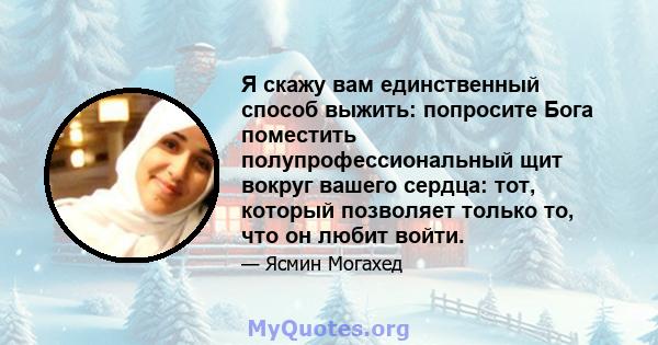 Я скажу вам единственный способ выжить: попросите Бога поместить полупрофессиональный щит вокруг вашего сердца: тот, который позволяет только то, что он любит войти.