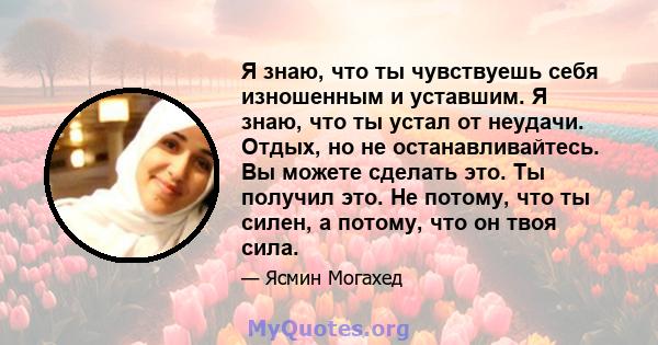 Я знаю, что ты чувствуешь себя изношенным и уставшим. Я знаю, что ты устал от неудачи. Отдых, но не останавливайтесь. Вы можете сделать это. Ты получил это. Не потому, что ты силен, а потому, что он твоя сила.