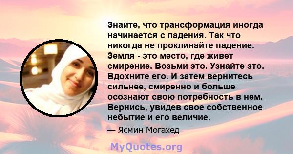 Знайте, что трансформация иногда начинается с падения. Так что никогда не проклинайте падение. Земля - ​​это место, где живет смирение. Возьми это. Узнайте это. Вдохните его. И затем вернитесь сильнее, смиренно и больше 