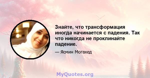 Знайте, что трансформация иногда начинается с падения. Так что никогда не проклинайте падение.