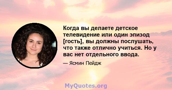 Когда вы делаете детское телевидение или один эпизод [гость], вы должны послушать, что также отлично учиться. Но у вас нет отдельного ввода.