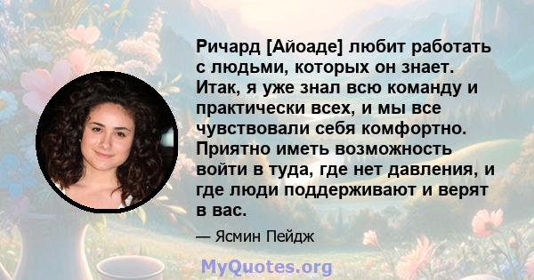 Ричард [Айоаде] любит работать с людьми, которых он знает. Итак, я уже знал всю команду и практически всех, и мы все чувствовали себя комфортно. Приятно иметь возможность войти в туда, где нет давления, и где люди