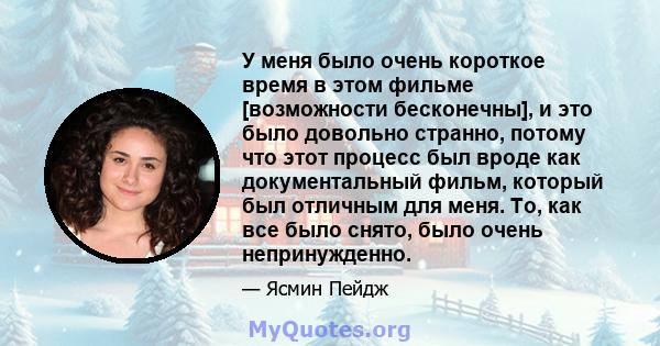 У меня было очень короткое время в этом фильме [возможности бесконечны], и это было довольно странно, потому что этот процесс был вроде как документальный фильм, который был отличным для меня. То, как все было снято,