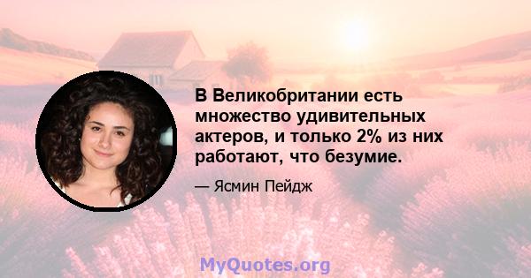 В Великобритании есть множество удивительных актеров, и только 2% из них работают, что безумие.