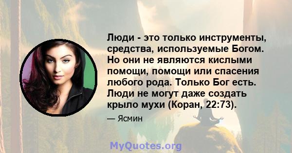 Люди - это только инструменты, средства, используемые Богом. Но они не являются кислыми помощи, помощи или спасения любого рода. Только Бог есть. Люди не могут даже создать крыло мухи (Коран, 22:73).