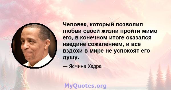 Человек, который позволил любви своей жизни пройти мимо его, в конечном итоге оказался наедине сожалением, и все вздохи в мире не успокоят его душу.