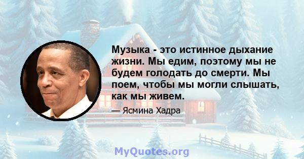 Музыка - это истинное дыхание жизни. Мы едим, поэтому мы не будем голодать до смерти. Мы поем, чтобы мы могли слышать, как мы живем.