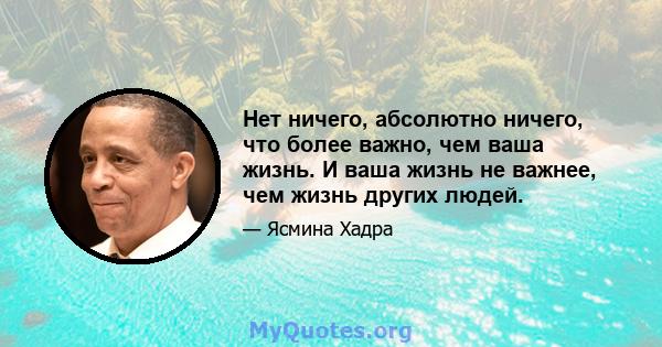 Нет ничего, абсолютно ничего, что более важно, чем ваша жизнь. И ваша жизнь не важнее, чем жизнь других людей.