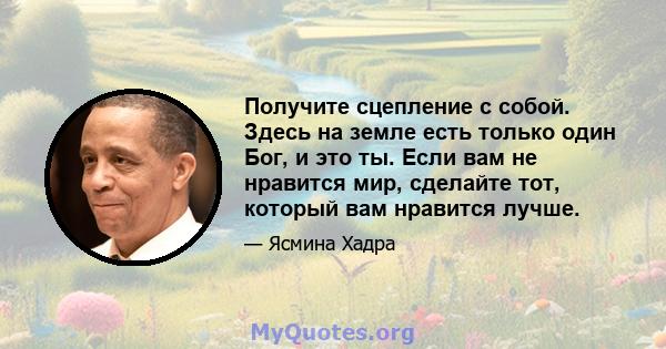 Получите сцепление с собой. Здесь на земле есть только один Бог, и это ты. Если вам не нравится мир, сделайте тот, который вам нравится лучше.