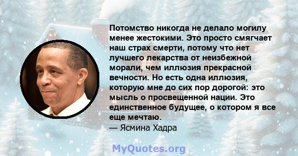 Потомство никогда не делало могилу менее жестокими. Это просто смягчает наш страх смерти, потому что нет лучшего лекарства от неизбежной морали, чем иллюзия прекрасной вечности. Но есть одна иллюзия, которую мне до сих