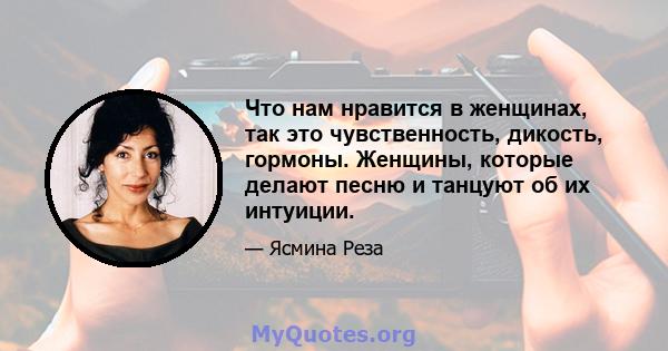 Что нам нравится в женщинах, так это чувственность, дикость, гормоны. Женщины, которые делают песню и танцуют об их интуиции.