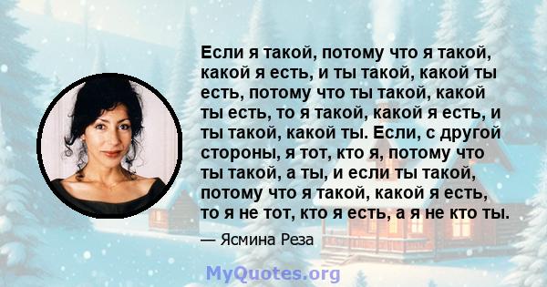 Если я такой, потому что я такой, какой я есть, и ты такой, какой ты есть, потому что ты такой, какой ты есть, то я такой, какой я есть, и ты такой, какой ты. Если, с другой стороны, я тот, кто я, потому что ты такой, а 