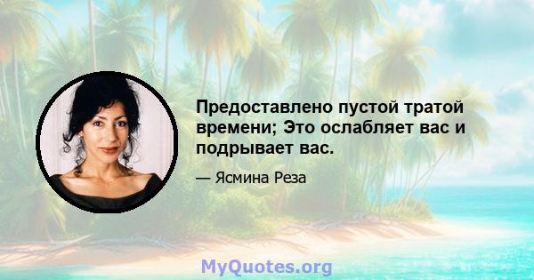 Предоставлено пустой тратой времени; Это ослабляет вас и подрывает вас.