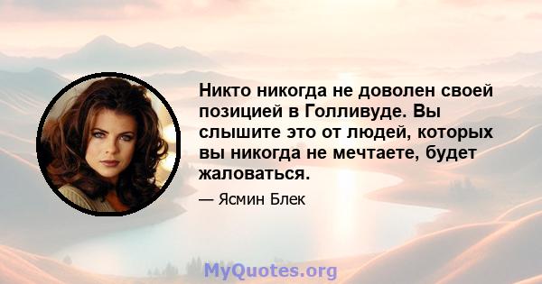 Никто никогда не доволен своей позицией в Голливуде. Вы слышите это от людей, которых вы никогда не мечтаете, будет жаловаться.