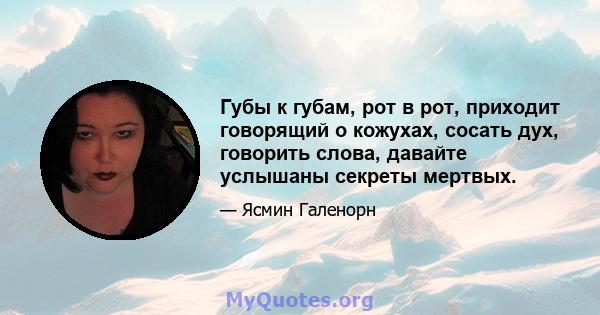 Губы к губам, рот в рот, приходит говорящий о кожухах, сосать дух, говорить слова, давайте услышаны секреты мертвых.