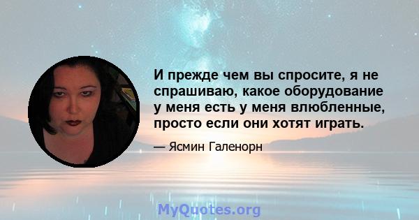 И прежде чем вы спросите, я не спрашиваю, какое оборудование у меня есть у меня влюбленные, просто если они хотят играть.