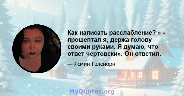 Как написать расслабление? » - прошептал я, держа голову своими руками. Я думаю, что ответ чертовски». Он ответил.