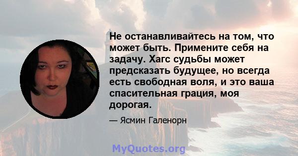 Не останавливайтесь на том, что может быть. Примените себя на задачу. Хагс судьбы может предсказать будущее, но всегда есть свободная воля, и это ваша спасительная грация, моя дорогая.