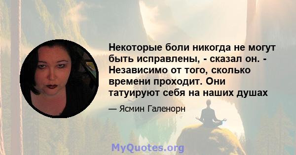 Некоторые боли никогда не могут быть исправлены, - сказал он. - Независимо от того, сколько времени проходит. Они татуируют себя на наших душах