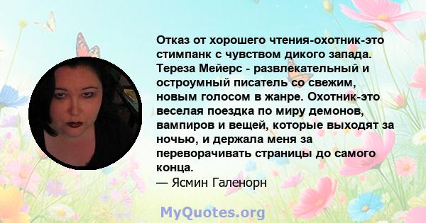 Отказ от хорошего чтения-охотник-это стимпанк с чувством дикого запада. Тереза ​​Мейерс - развлекательный и остроумный писатель со свежим, новым голосом в жанре. Охотник-это веселая поездка по миру демонов, вампиров и