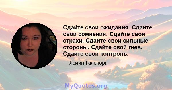 Сдайте свои ожидания. Сдайте свои сомнения. Сдайте свои страхи. Сдайте свои сильные стороны. Сдайте свой гнев. Сдайте свой контроль.