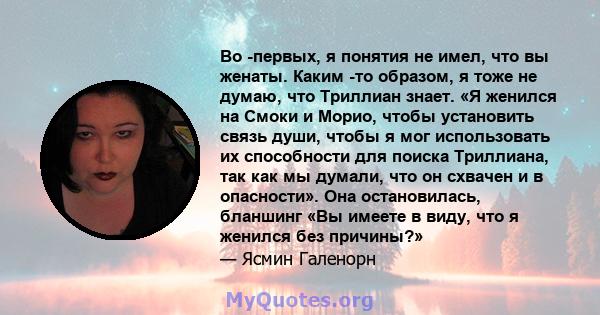 Во -первых, я понятия не имел, что вы женаты. Каким -то образом, я тоже не думаю, что Триллиан знает. «Я женился на Смоки и Морио, чтобы установить связь души, чтобы я мог использовать их способности для поиска