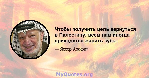 Чтобы получить цель вернуться в Палестину, всем нам иногда приходится жарить зубы.