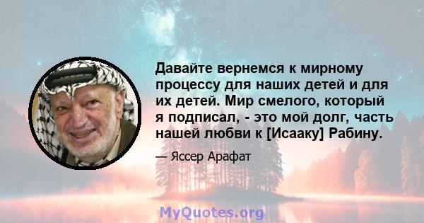 Давайте вернемся к мирному процессу для наших детей и для их детей. Мир смелого, который я подписал, - это мой долг, часть нашей любви к [Исааку] Рабину.