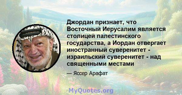 Джордан признает, что Восточный Иерусалим является столицей палестинского государства, а Иордан отвергает иностранный суверенитет - израильский суверенитет - над священными местами