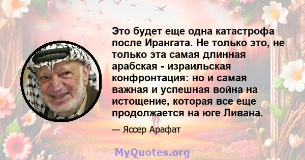 Это будет еще одна катастрофа после Ирангата. Не только это, не только эта самая длинная арабская - израильская конфронтация: но и самая важная и успешная война на истощение, которая все еще продолжается на юге Ливана.