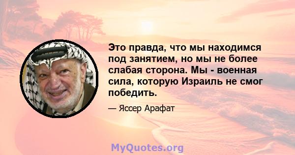 Это правда, что мы находимся под занятием, но мы не более слабая сторона. Мы - военная сила, которую Израиль не смог победить.