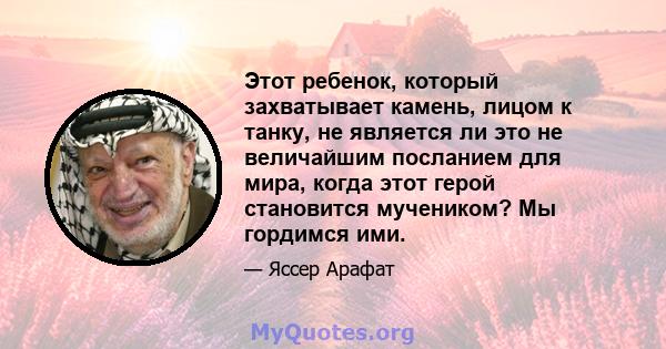 Этот ребенок, который захватывает камень, лицом к танку, не является ли это не величайшим посланием для мира, когда этот герой становится мучеником? Мы гордимся ими.