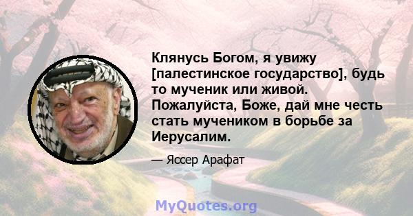 Клянусь Богом, я увижу [палестинское государство], будь то мученик или живой. Пожалуйста, Боже, дай мне честь стать мучеником в борьбе за Иерусалим.