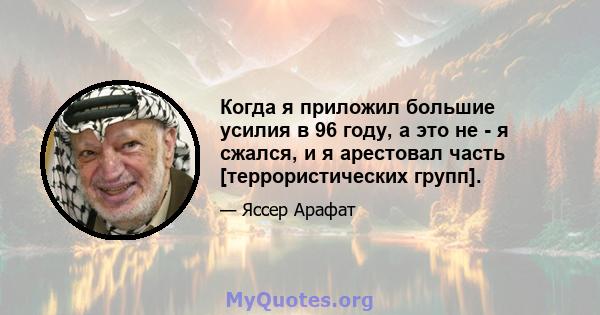 Когда я приложил большие усилия в 96 году, а это не - я сжался, и я арестовал часть [террористических групп].