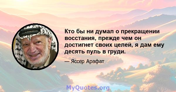 Кто бы ни думал о прекращении восстания, прежде чем он достигнет своих целей, я дам ему десять пуль в груди.