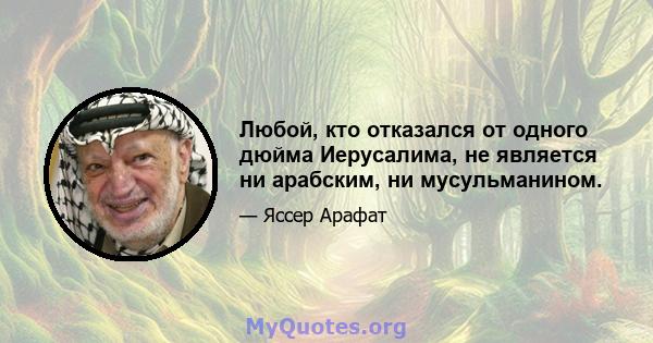 Любой, кто отказался от одного дюйма Иерусалима, не является ни арабским, ни мусульманином.