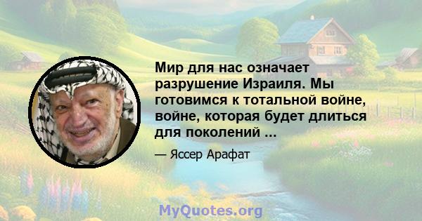 Мир для нас означает разрушение Израиля. Мы готовимся к тотальной войне, войне, которая будет длиться для поколений ...